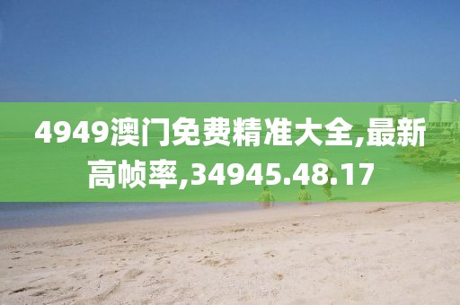 4949澳門(mén)免費(fèi)精準(zhǔn)大全,最新高幀率,34945.48.17