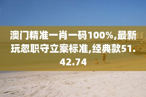 澳門精準(zhǔn)一肖一碼100%,最新玩忽職守立案標(biāo)準(zhǔn),經(jīng)典款51.42.74