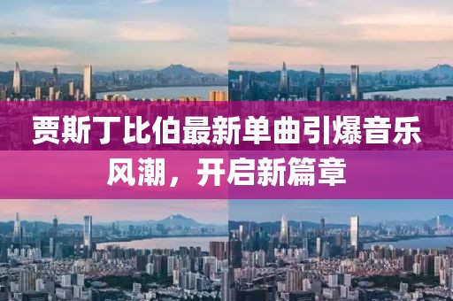 賈斯丁比伯最新單曲引爆音樂(lè)風(fēng)潮，開(kāi)啟新篇章