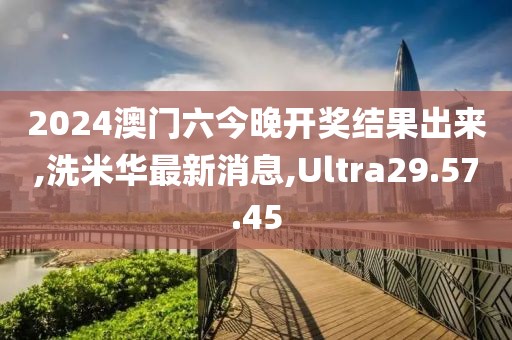 2024澳門六今晚開獎結果出來,洗米華最新消息,Ultra29.57.45