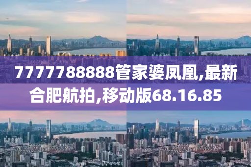 7777788888管家婆鳳凰,最新合肥航拍,移動(dòng)版68.16.85
