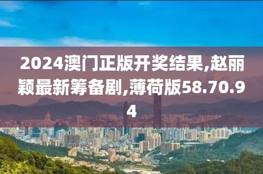 2024澳門正版開獎(jiǎng)結(jié)果,趙麗穎最新籌備劇,薄荷版58.70.94