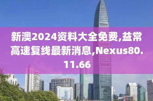新澳2024資料大全免費,益常高速復線最新消息,Nexus80.11.66