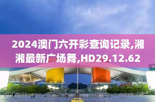 2024澳門六開彩查詢記錄,湘湘最新廣場舞,HD29.12.62