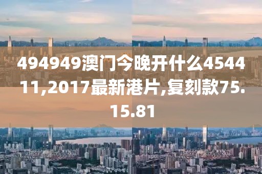 494949澳門今晚開什么454411,2017最新港片,復(fù)刻款75.15.81