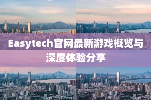 Easytech官網(wǎng)最新游戲概覽與深度體驗(yàn)分享
