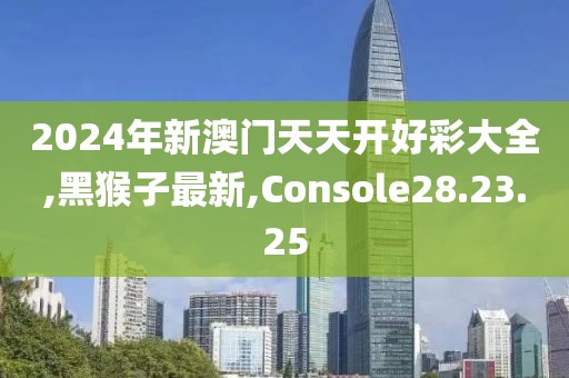 2024年新澳門天天開好彩大全,黑猴子最新,Console28.23.25