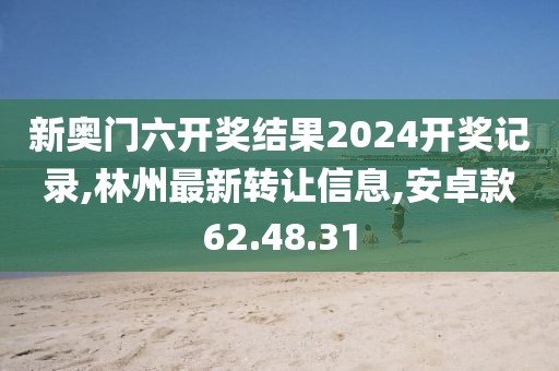 新奧門六開獎(jiǎng)結(jié)果2024開獎(jiǎng)記錄,林州最新轉(zhuǎn)讓信息,安卓款62.48.31