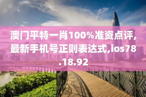 澳門平特一肖100%準資點評,最新手機號正則表達式,ios78.18.92
