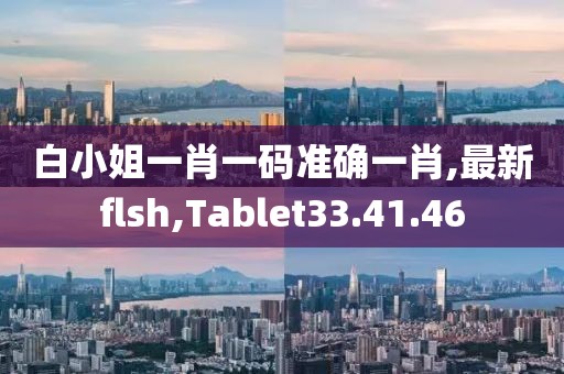 白小姐一肖一碼準(zhǔn)確一肖,最新flsh,Tablet33.41.46