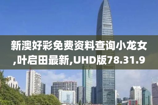 新澳好彩免費資料查詢小龍女,葉啟田最新,UHD版78.31.9