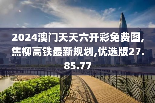 2024澳門天天六開彩免費(fèi)圖,焦柳高鐵最新規(guī)劃,優(yōu)選版27.85.77