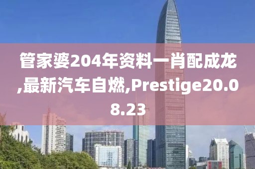 管家婆204年資料一肖配成龍,最新汽車自燃,Prestige20.08.23