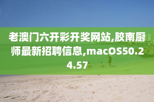 老澳門六開彩開獎網(wǎng)站,膠南廚師最新招聘信息,macOS50.24.57