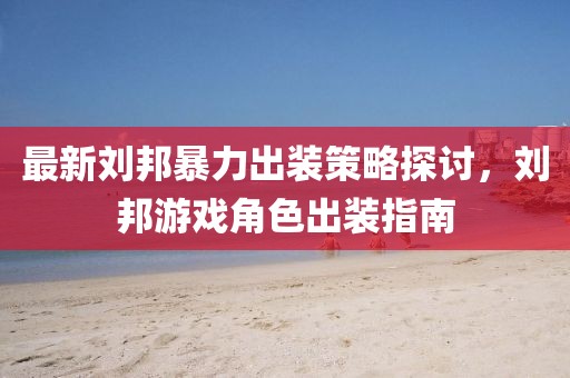 最新劉邦暴力出裝策略探討，劉邦游戲角色出裝指南