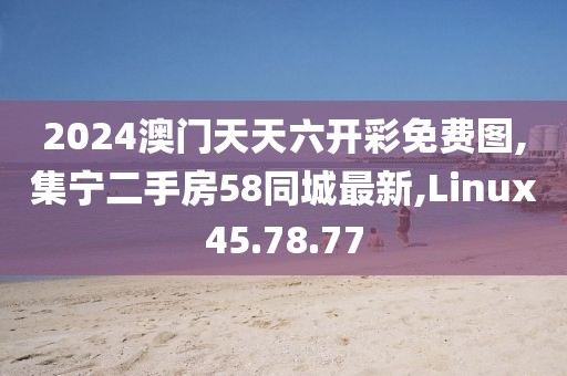 2024澳門天天六開彩免費(fèi)圖,集寧二手房58同城最新,Linux45.78.77