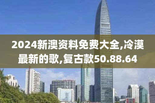 2024新澳資料免費大全,冷漠最新的歌,復古款50.88.64