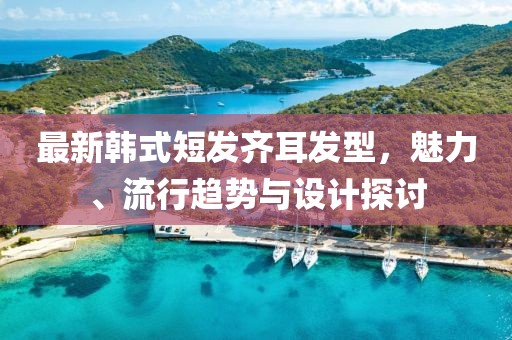 最新韓式短發(fā)齊耳發(fā)型，魅力、流行趨勢(shì)與設(shè)計(jì)探討