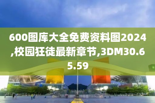 600圖庫大全免費資料圖2024,校園狂徒最新章節(jié),3DM30.65.59