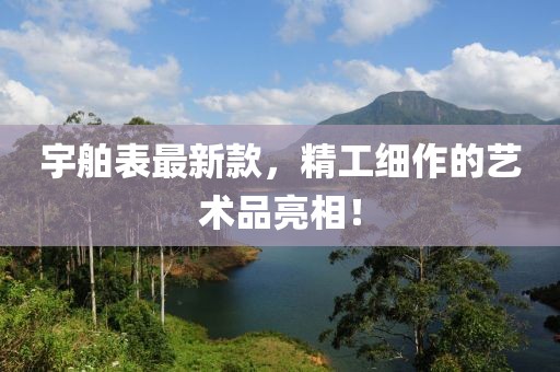 宇舶表最新款，精工細(xì)作的藝術(shù)品亮相！