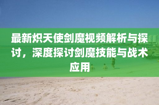 最新熾天使劍魔視頻解析與探討，深度探討劍魔技能與戰(zhàn)術(shù)應(yīng)用