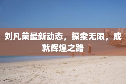 劉凡榮最新動態(tài)，探索無限，成就輝煌之路