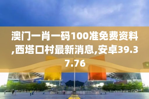 澳門一肖一碼100準免費資料,西塔口村最新消息,安卓39.37.76