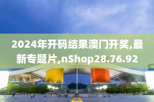 2024年開碼結(jié)果澳門開獎,最新專題片,nShop28.76.92