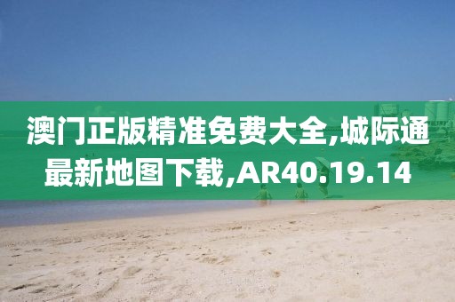 澳門正版精準(zhǔn)免費(fèi)大全,城際通最新地圖下載,AR40.19.14