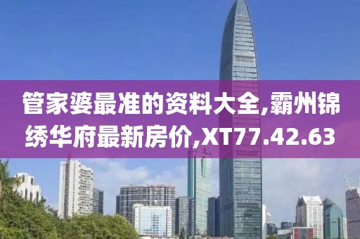管家婆最準的資料大全,霸州錦繡華府最新房價,XT77.42.63