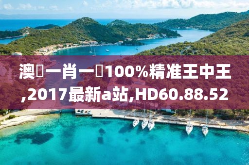 澳門一肖一碼100%精準(zhǔn)王中王,2017最新a站,HD60.88.52