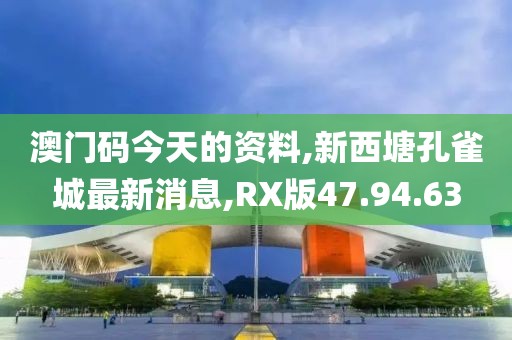 澳門碼今天的資料,新西塘孔雀城最新消息,RX版47.94.63