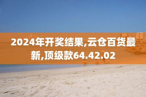 2024年開獎(jiǎng)結(jié)果,云倉百貨最新,頂級款64.42.02