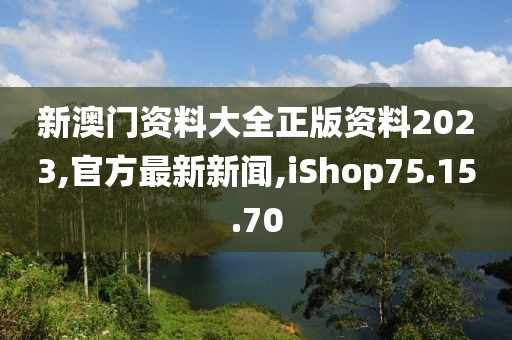 新澳門資料大全正版資料2023,官方最新新聞,iShop75.15.70