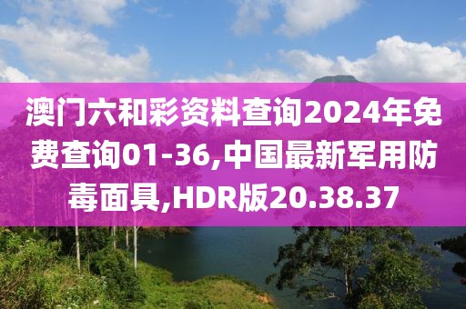 澳門六和彩資料查詢2024年免費(fèi)查詢01-36,中國最新軍用防毒面具,HDR版20.38.37