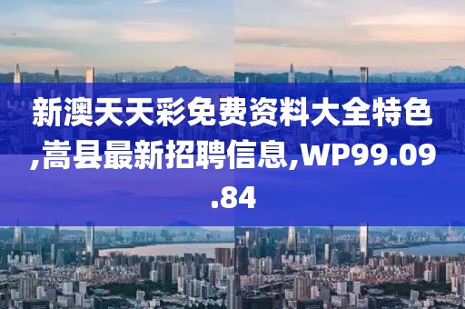 新澳天天彩免費(fèi)資料大全特色,嵩縣最新招聘信息,WP99.09.84