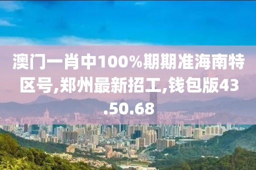 澳門一肖中100%期期準(zhǔn)海南特區(qū)號(hào),鄭州最新招工,錢包版43.50.68