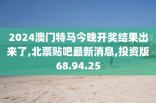 2024澳門特馬今晚開獎結果出來了,北票貼吧最新消息,投資版68.94.25