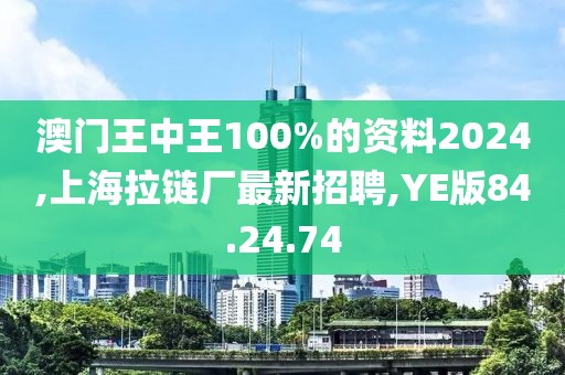 澳門(mén)王中王100%的資料2024,上海拉鏈廠最新招聘,YE版84.24.74