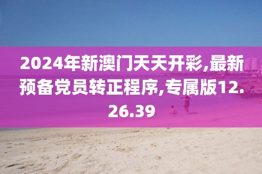 2024年新澳門(mén)天天開(kāi)彩,最新預(yù)備黨員轉(zhuǎn)正程序,專(zhuān)屬版12.26.39
