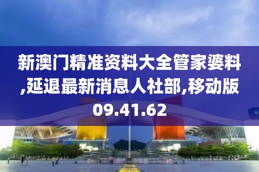 新澳門精準資料大全管家婆料,延退最新消息人社部,移動版09.41.62