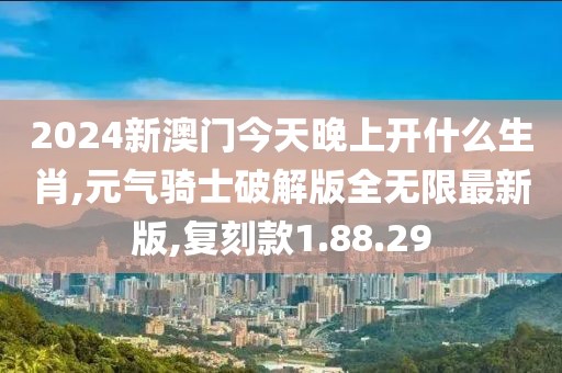 2024新澳門今天晚上開什么生肖,元氣騎士破解版全無限最新版,復(fù)刻款1.88.29