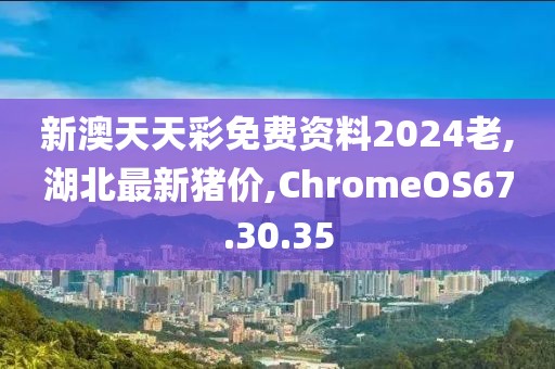 新澳天天彩免費(fèi)資料2024老,湖北最新豬價,ChromeOS67.30.35