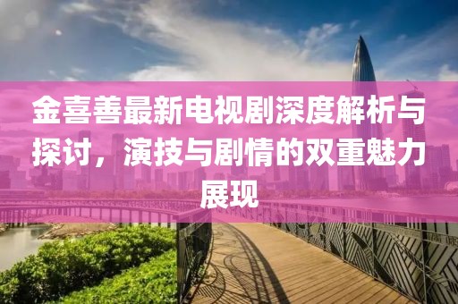 金喜善最新電視劇深度解析與探討，演技與劇情的雙重魅力展現(xiàn)