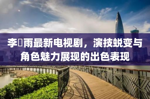 李玹雨最新電視劇，演技蛻變與角色魅力展現(xiàn)的出色表現(xiàn)