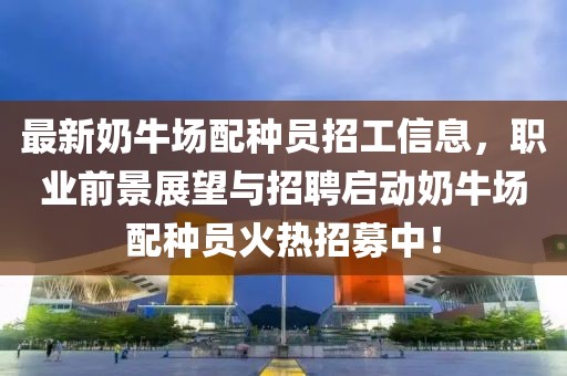 最新奶牛場配種員招工信息，職業(yè)前景展望與招聘啟動(dòng)奶牛場配種員火熱招募中！