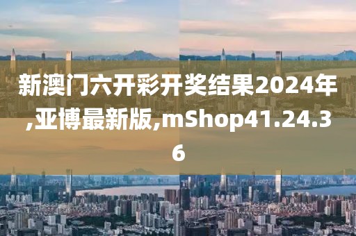 新澳門六開彩開獎(jiǎng)結(jié)果2024年,亞博最新版,mShop41.24.36