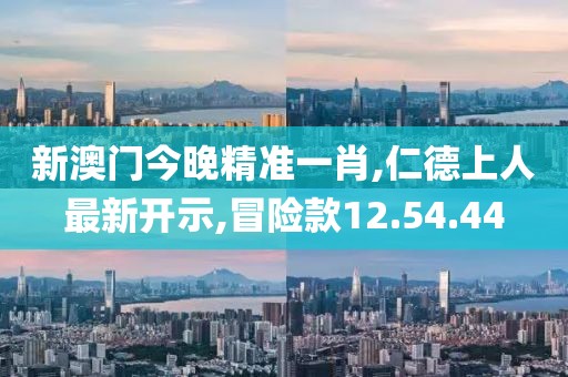 新澳門今晚精準(zhǔn)一肖,仁德上人最新開示,冒險(xiǎn)款12.54.44