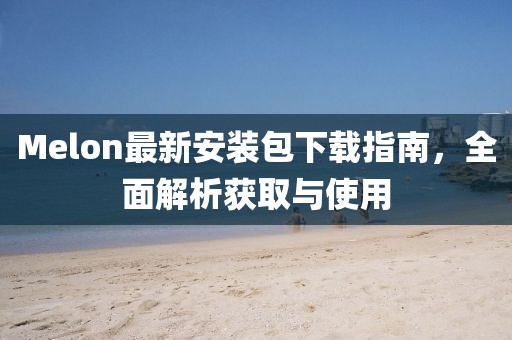 Melon最新安裝包下載指南，全面解析獲取與使用