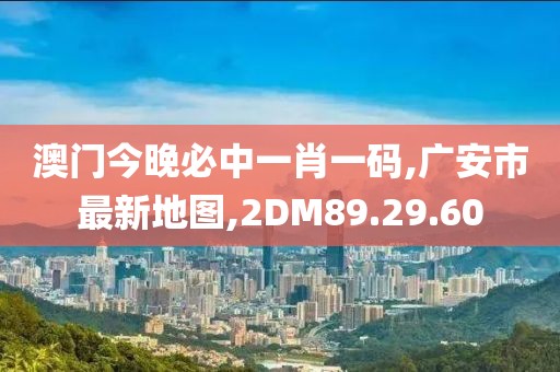 澳門今晚必中一肖一碼,廣安市最新地圖,2DM89.29.60